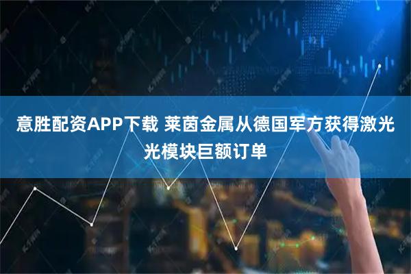 意胜配资APP下载 莱茵金属从德国军方获得激光光模块巨额订单