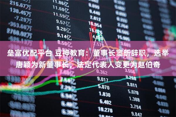 垒富优配平台 豆神教育：董事长窦昕辞职，选举唐颖为新董事长，法定代表人变更为赵伯奇