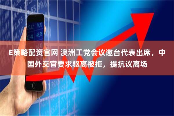 E策略配资官网 澳洲工党会议邀台代表出席，中国外交官要求驱离被拒，提抗议离场